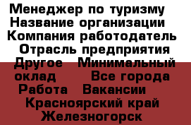 Менеджер по туризму › Название организации ­ Компания-работодатель › Отрасль предприятия ­ Другое › Минимальный оклад ­ 1 - Все города Работа » Вакансии   . Красноярский край,Железногорск г.